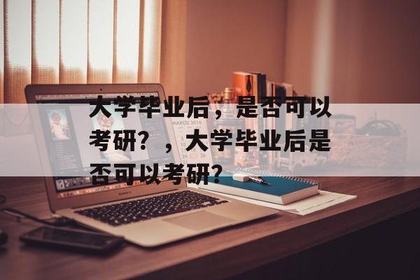 大学毕业后，是否可以考研？，大学毕业后是否可以考研？