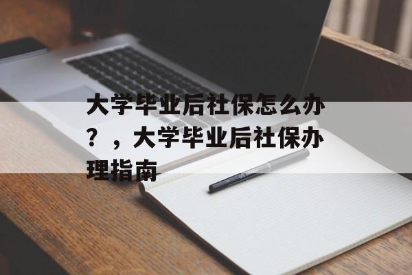 大学毕业后社保怎么办？，大学毕业后社保办理指南