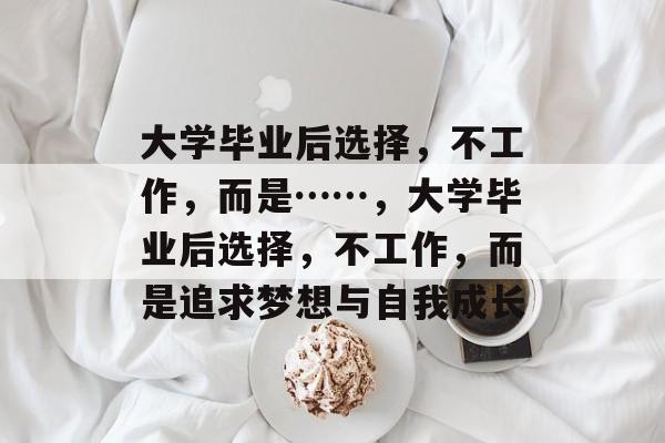 大学毕业后选择，不工作，而是……，大学毕业后选择，不工作，而是追求梦想与自我成长