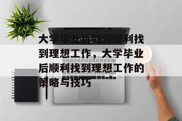 大学毕业后如何顺利找到理想工作，大学毕业后顺利找到理想工作的策略与技巧