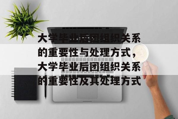 大学毕业后团组织关系的重要性与处理方式，大学毕业后团组织关系的重要性及其处理方式