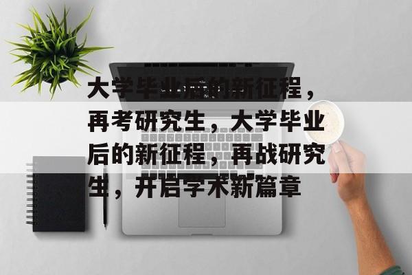 大学毕业后的新征程，再考研究生，大学毕业后的新征程，再战研究生，开启学术新篇章