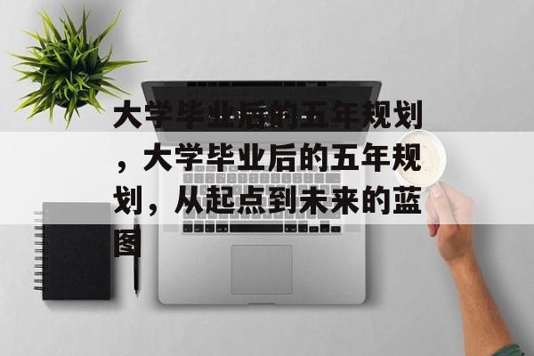 大学毕业后的五年规划，大学毕业后的五年规划，从起点到未来的蓝图