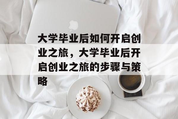 大学毕业后如何开启创业之旅，大学毕业后开启创业之旅的步骤与策略