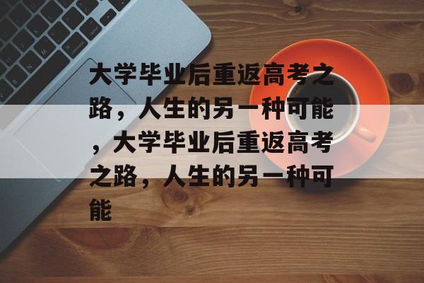 大学毕业后重返高考之路，人生的另一种可能，大学毕业后重返高考之路，人生的另一种可能