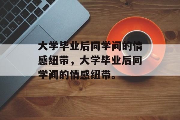 大学毕业后同学间的情感纽带，大学毕业后同学间的情感纽带。