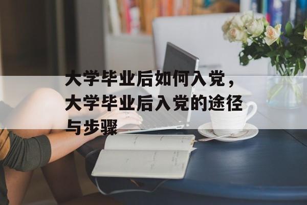 大学毕业后如何入党，大学毕业后入党的途径与步骤