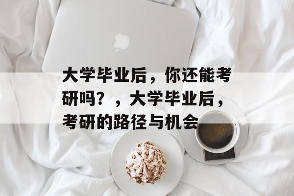 大学毕业后，你还能考研吗？，大学毕业后，考研的路径与机会