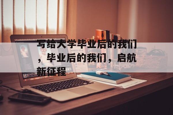 写给大学毕业后的我们，毕业后的我们，启航新征程