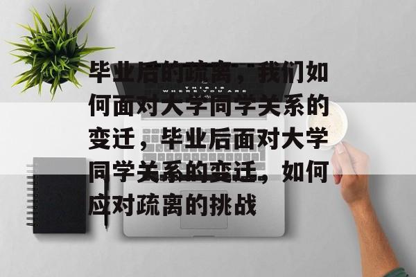 毕业后的疏离，我们如何面对大学同学关系的变迁，毕业后面对大学同学关系的变迁，如何应对疏离的挑战