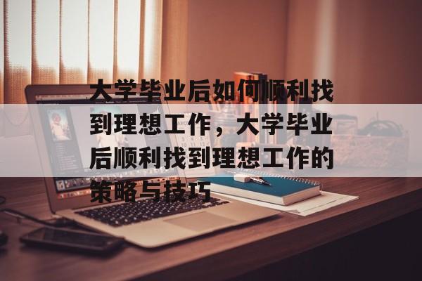 大学毕业后如何顺利找到理想工作，大学毕业后顺利找到理想工作的策略与技巧