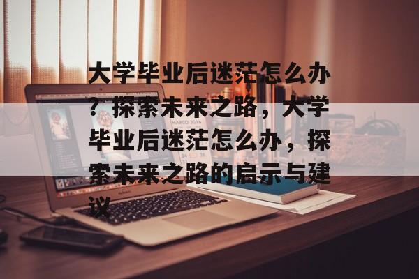 大学毕业后迷茫怎么办？探索未来之路，大学毕业后迷茫怎么办，探索未来之路的启示与建议