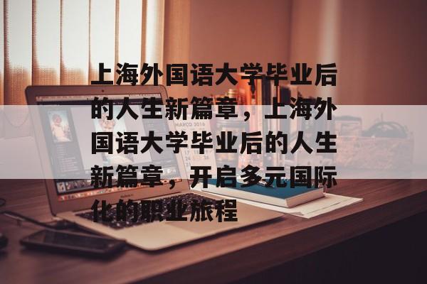 上海外国语大学毕业后的人生新篇章，上海外国语大学毕业后的人生新篇章，开启多元国际化的职业旅程