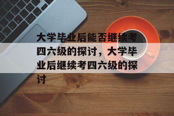 大学毕业后能否继续考四六级的探讨，大学毕业后继续考四六级的探讨