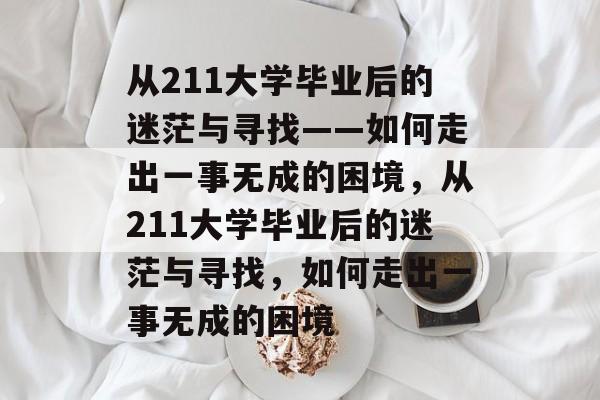 从211大学毕业后的迷茫与寻找——如何走出一事无成的困境，从211大学毕业后的迷茫与寻找，如何走出一事无成的困境