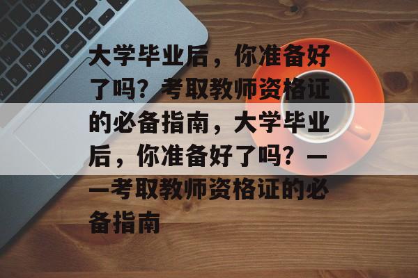 大学毕业后，你准备好了吗？考取教师资格证的必备指南，大学毕业后，你准备好了吗？——考取教师资格证的必备指南