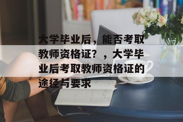 大学毕业后，能否考取教师资格证？，大学毕业后考取教师资格证的途径与要求