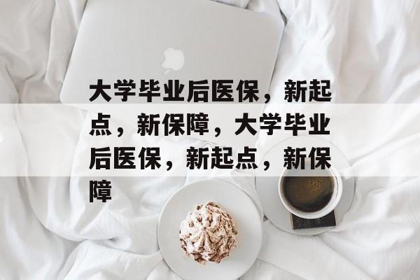 大学毕业后医保，新起点，新保障，大学毕业后医保，新起点，新保障