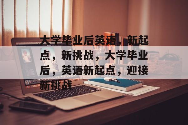 大学毕业后英语，新起点，新挑战，大学毕业后，英语新起点，迎接新挑战