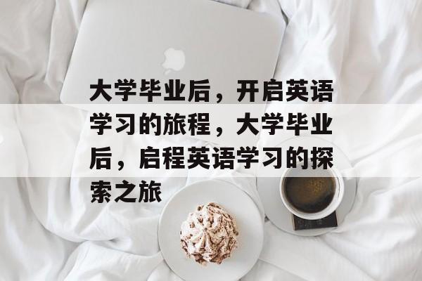 大学毕业后，开启英语学习的旅程，大学毕业后，启程英语学习的探索之旅