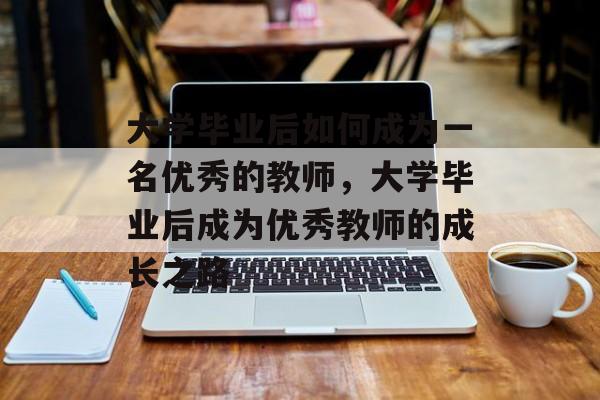 大学毕业后如何成为一名优秀的教师，大学毕业后成为优秀教师的成长之路