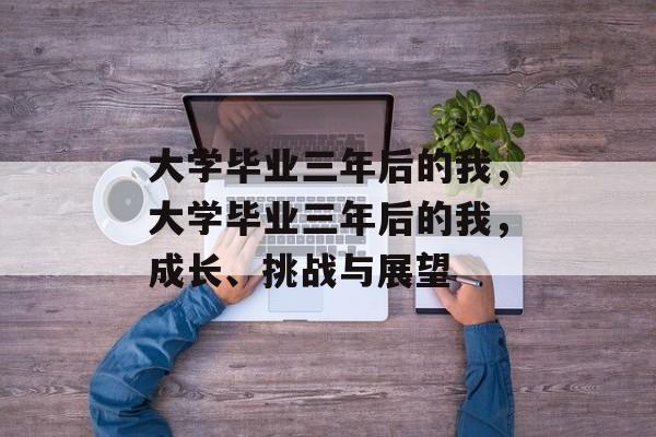 大学毕业三年后的我，大学毕业三年后的我，成长、挑战与展望