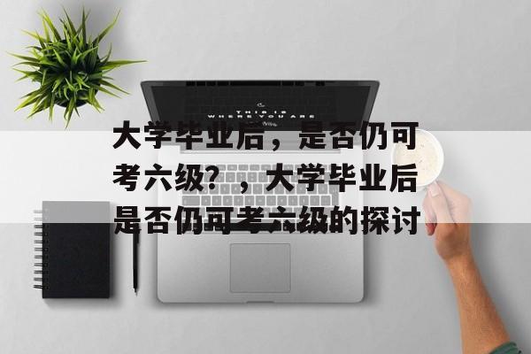 大学毕业后，是否仍可考六级？，大学毕业后是否仍可考六级的探讨