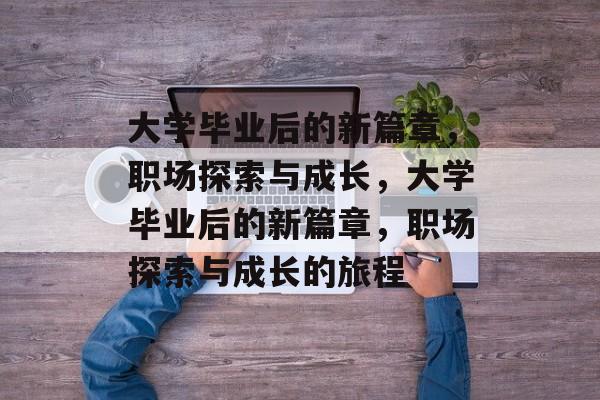 大学毕业后的新篇章，职场探索与成长，大学毕业后的新篇章，职场探索与成长的旅程