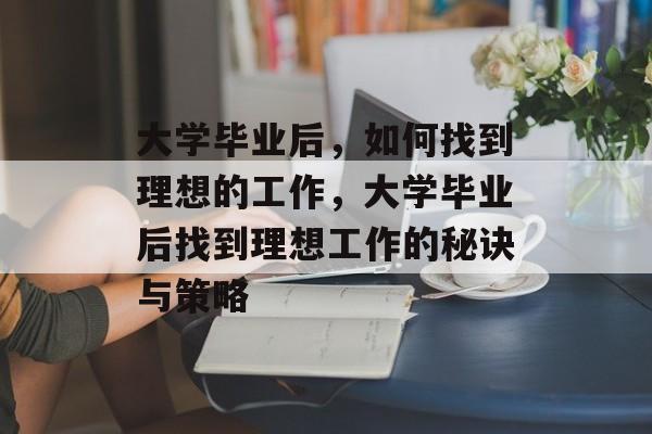 大学毕业后，如何找到理想的工作，大学毕业后找到理想工作的秘诀与策略