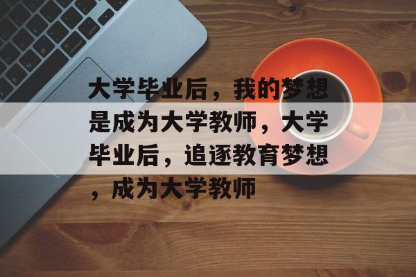 大学毕业后，我的梦想是成为大学教师，大学毕业后，追逐教育梦想，成为大学教师