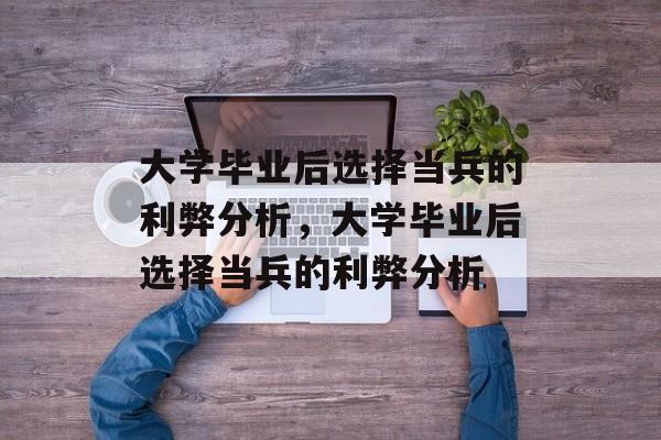 大学毕业后选择当兵的利弊分析，大学毕业后选择当兵的利弊分析