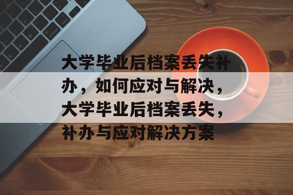 大学毕业后档案丢失补办，如何应对与解决，大学毕业后档案丢失，补办与应对解决方案