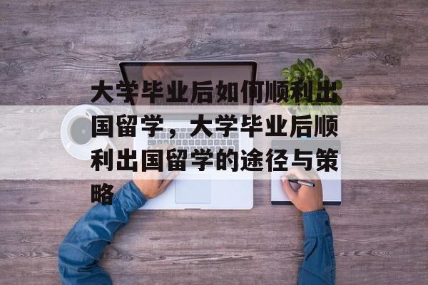 大学毕业后如何顺利出国留学，大学毕业后顺利出国留学的途径与策略