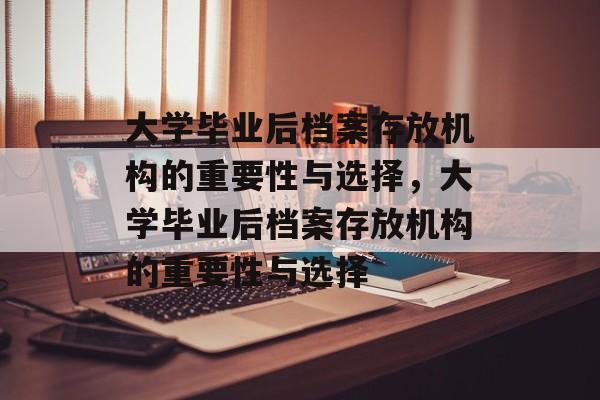 大学毕业后档案存放机构的重要性与选择，大学毕业后档案存放机构的重要性与选择