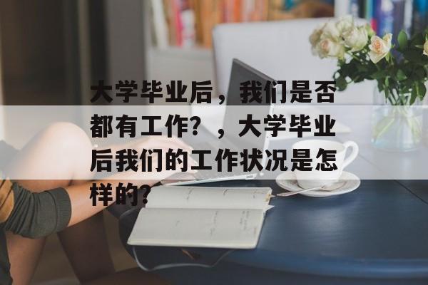 大学毕业后，我们是否都有工作？，大学毕业后我们的工作状况是怎样的？