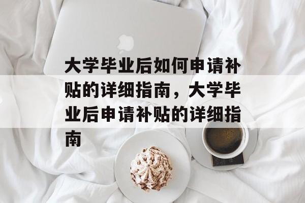 大学毕业后如何申请补贴的详细指南，大学毕业后申请补贴的详细指南