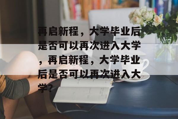 再启新程，大学毕业后是否可以再次进入大学，再启新程，大学毕业后是否可以再次进入大学？