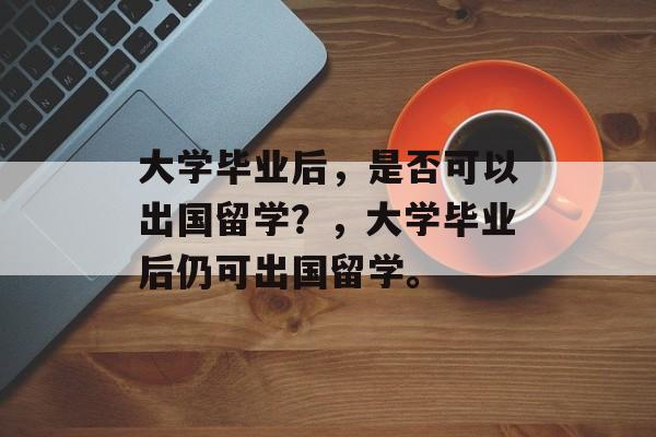 大学毕业后，是否可以出国留学？，大学毕业后仍可出国留学。