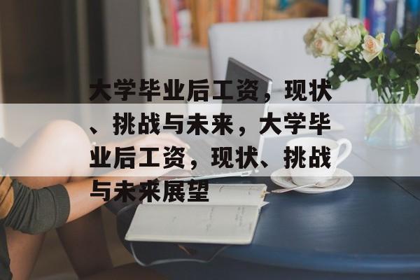 大学毕业后工资，现状、挑战与未来，大学毕业后工资，现状、挑战与未来展望