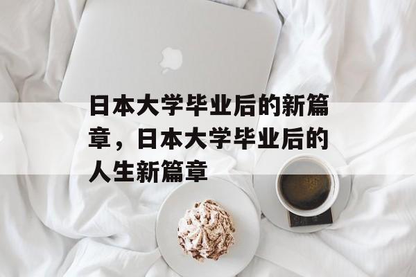 日本大学毕业后的新篇章，日本大学毕业后的人生新篇章