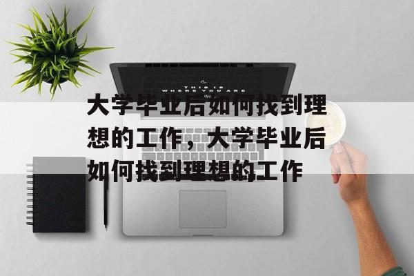 大学毕业后如何找到理想的工作，大学毕业后如何找到理想的工作