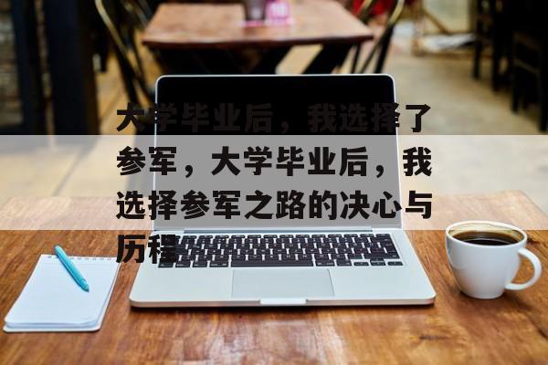 大学毕业后，我选择了参军，大学毕业后，我选择参军之路的决心与历程