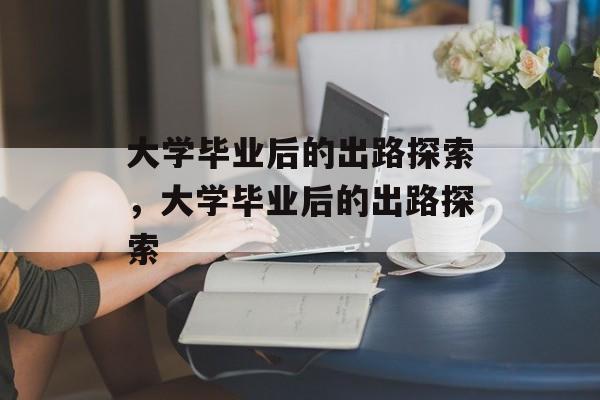 大学毕业后的出路探索，大学毕业后的出路探索