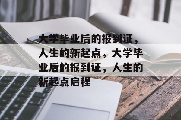 大学毕业后的报到证，人生的新起点，大学毕业后的报到证，人生的新起点启程