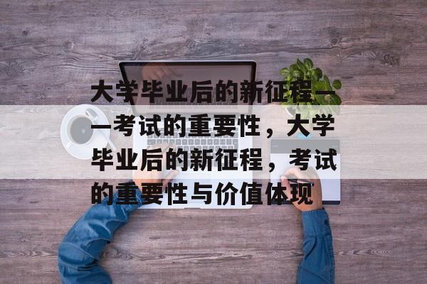 大学毕业后的新征程——考试的重要性，大学毕业后的新征程，考试的重要性与价值体现