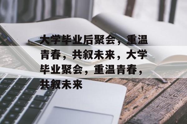 大学毕业后聚会，重温青春，共叙未来，大学毕业聚会，重温青春，共叙未来