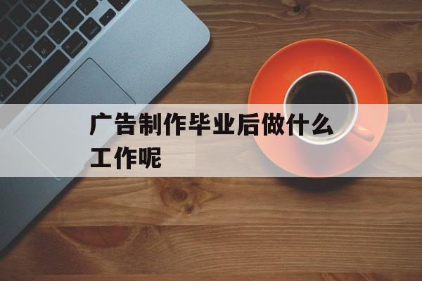 广告制作毕业后做什么工作呢