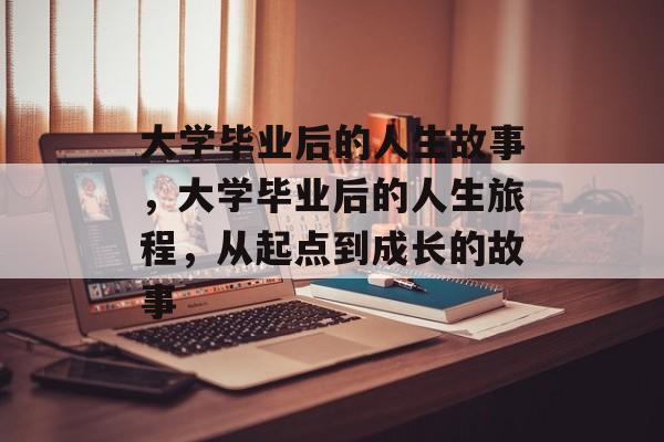 大学毕业后的人生故事，大学毕业后的人生旅程，从起点到成长的故事