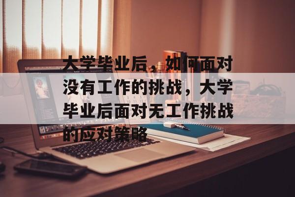 大学毕业后，如何面对没有工作的挑战，大学毕业后面对无工作挑战的应对策略