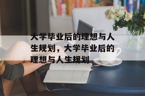 大学毕业后的理想与人生规划，大学毕业后的理想与人生规划